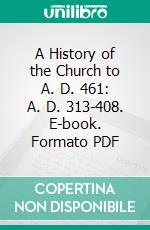 A History of the Church to A. D. 461: A. D. 313-408. E-book. Formato PDF ebook