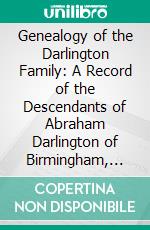 Genealogy of the Darlington Family: A Record of the Descendants of Abraham Darlington of Birmingham, Chester Co;, Penna;, And of Some Other Families of the Name. E-book. Formato PDF