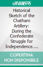 Historical Sketch of the Chatham Artillery: During the Confederate Struggle for Independence. E-book. Formato PDF ebook di Charles Colcock Jones