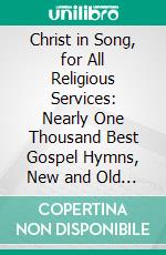 Christ in Song, for All Religious Services: Nearly One Thousand Best Gospel Hymns, New and Old With Responsive Scripture Readings, the Largest Gospel Song and Standard Tune Collection. E-book. Formato PDF ebook