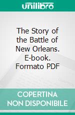 The Story of the Battle of New Orleans. E-book. Formato PDF ebook di Stanley Clisby Arthur