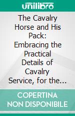 The Cavalry Horse and His Pack: Embracing the Practical Details of Cavalry Service, for the Use of Officers and Non-Commissioned Officers of Cavalry. E-book. Formato PDF ebook