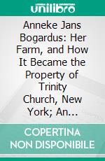 Anneke Jans Bogardus: Her Farm, and How It Became the Property of Trinity Church, New York; An Historic Inquiry. E-book. Formato PDF ebook di Stephen Payne Nash