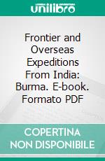 Frontier and Overseas Expeditions From India: Burma. E-book. Formato PDF ebook di Indian Army Intelligence Branch