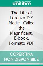 The Life of Lorenzo De’ Medici, Called the Magnificent. E-book. Formato PDF ebook di William Roscoe