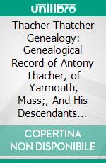 Thacher-Thatcher Genealogy: Genealogical Record of Antony Thacher, of Yarmouth, Mass;, And His Descendants (Continued). E-book. Formato PDF ebook di John Reynolds Totten