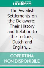 The Swedish Settlements on the Delaware: Their History and Relation to the Indians, Dutch and English, 1638-1664. E-book. Formato PDF ebook di Amandus Johnson