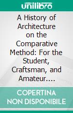 A History of Architecture on the Comparative Method: For the Student, Craftsman, and Amateur. E-book. Formato PDF ebook