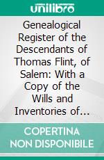 Genealogical Register of the Descendants of Thomas Flint, of Salem: With a Copy of the Wills and Inventories of the Estates of the First Two Generations. E-book. Formato PDF ebook di John Flint