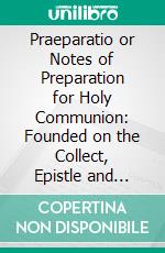 Praeparatio or Notes of Preparation for Holy Communion: Founded on the Collect, Epistle and Gospel for Every Sunday in the Year. E-book. Formato PDF ebook di George Congreve