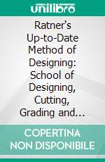 Ratner's Up-to-Date Method of Designing: School of Designing, Cutting, Grading and Fitting, for Ladies', Gentlemen's and Children's Garments, Ready Made and Order Made, Also Dressmaking and Furs. E-book. Formato PDF ebook di Henry Wolf Ratner