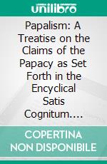 Papalism: A Treatise on the Claims of the Papacy as Set Forth in the Encyclical Satis Cognitum. E-book. Formato PDF ebook