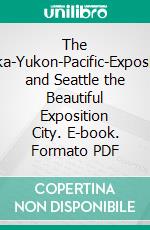 The Alaska-Yukon-Pacific-Exposition, and Seattle the Beautiful Exposition City. E-book. Formato PDF ebook di Robert A. Reid