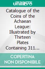 Catalogue of the Coins of the Achaean League: Illustrated by Thirteen Plates Containing 311 Coins. E-book. Formato PDF ebook di Malcolm George Clerk