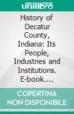 History of Decatur County, Indiana: Its People, Industries and Institutions. E-book. Formato PDF ebook di Lewis Albert Harding