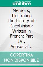 Memoirs, Illustrating the History of Jacobinism: Written in French; Part IV., Antisocial Conspiracy, Historical Part. E-book. Formato PDF ebook di Augustin Barruel