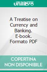 A Treatise on Currency and Banking. E-book. Formato PDF ebook
