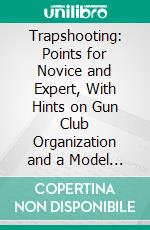 Trapshooting: Points for Novice and Expert, With Hints on Gun Club Organization and a Model Constitution and by-Laws. E-book. Formato PDF ebook