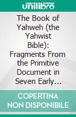 The Book of Yahweh (the Yahwist Bible): Fragments From the Primitive Document in Seven Early Books of the Old Testament, by an Unknown Genius of the Ninth Century, B. C. E-book. Formato PDF ebook di Clarimond Mansfield