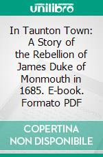 In Taunton Town: A Story of the Rebellion of James Duke of Monmouth in 1685. E-book. Formato PDF ebook