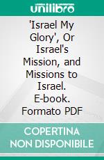 'Israel My Glory', Or Israel's Mission, and Missions to Israel. E-book. Formato PDF