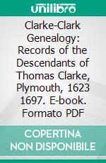 Clarke-Clark Genealogy: Records of the Descendants of Thomas Clarke, Plymouth, 1623 1697. E-book. Formato PDF