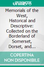 Memorials of the West, Historical and Descriptive: Collected on the Borderland of Somerset, Dorset, and Devon. E-book. Formato PDF ebook di William Henry Hamilton Rogers