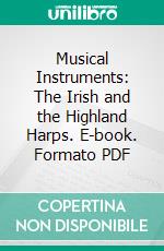 Musical Instruments: The Irish and the Highland Harps. E-book. Formato PDF ebook di Robert Bruce Armstrong