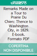 Remarks Made on a Tour to Prairie Du Chien: Thence to Washington City, in 1829. E-book. Formato PDF ebook di Caleb Atwater