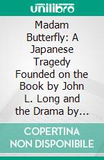 Madam Butterfly: A Japanese Tragedy Founded on the Book by John L. Long and the Drama by David Belasco; Italian Libretto by L. Illica and G. Giacosa. E-book. Formato PDF ebook