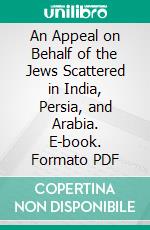An Appeal on Behalf of the Jews Scattered in India, Persia, and Arabia. E-book. Formato PDF ebook