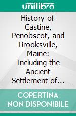 History of Castine, Penobscot, and Brooksville, Maine: Including the Ancient Settlement of Pentagöet. E-book. Formato PDF ebook di George Augustus Wheeler