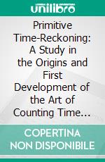 Primitive Time-Reckoning: A Study in the Origins and First Development of the Art of Counting Time Among the Primitive and Early Culture Peoples. E-book. Formato PDF