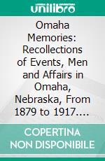 Omaha Memories: Recollections of Events, Men and Affairs in Omaha, Nebraska, From 1879 to 1917. E-book. Formato PDF ebook