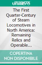 The First Quarter-Century of Steam Locomotives in North America: Remaining Relics and Operable Replicas With a Catalog of Locomotive Models in the U. S. National Museum. E-book. Formato PDF ebook