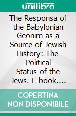 The Responsa of the Babylonian Geonim as a Source of Jewish History: The Political Status of the Jews. E-book. Formato PDF ebook di Jacob Mann