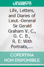 Life, Letters, and Diaries of Lieut.-General Sir Gerald Graham V. C., G. C. B., R. E: With Portraits, Plans, and His Principal Despatches. E-book. Formato PDF ebook