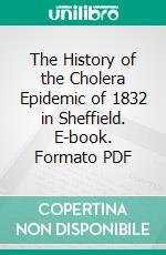 The History of the Cholera Epidemic of 1832 in Sheffield. E-book. Formato PDF ebook di John Stokes