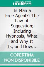 Is Man a Free Agent?: The Law of Suggestion; Including Hypnosis, What and Why It Is, and How to Induce It; The Law of Nature, Mind, Heredity, Etc. E-book. Formato PDF ebook