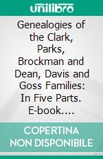 Genealogies of the Clark, Parks, Brockman and Dean, Davis and Goss Families: In Five Parts. E-book. Formato PDF ebook di Henry William Clark