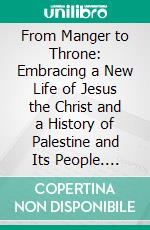 From Manger to Throne: Embracing a New Life of Jesus the Christ and a History of Palestine and Its People. E-book. Formato PDF ebook