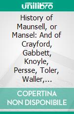 History of Maunsell, or Mansel: And of Crayford, Gabbett, Knoyle, Persse, Toler, Waller, Castletown; Waller, Prior Park; Warren, White, Winthrop, and Mansell of Guernsey. E-book. Formato PDF ebook