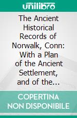 The Ancient Historical Records of Norwalk, Conn: With a Plan of the Ancient Settlement, and of the Town in 1847. E-book. Formato PDF ebook di Edwin Hall