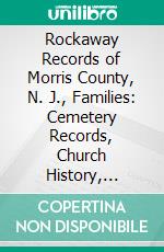 Rockaway Records of Morris County, N. J., Families: Cemetery Records, Church History, Military Records, Local History, Genealogies of Old Families, Nearly 20, 000 Data. E-book. Formato PDF ebook