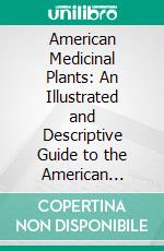 American Medicinal Plants: An Illustrated and Descriptive Guide to the American Plants Used as Homeopathic Remedies; Their History, Preparation, Chemistry, and Physiological Effects. E-book. Formato PDF