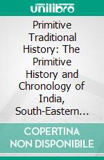 Primitive Traditional History: The Primitive History and Chronology of India, South-Eastern and South-Western Asia, Egypt and Europe, and the Colonies Thence Sent Forth. E-book. Formato PDF ebook