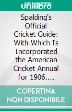 Spalding's Official Cricket Guide: With Which Is Incorporated the American Cricket Annual for 1906. E-book. Formato PDF ebook di Jerome Flannery