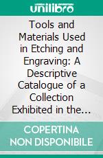 Tools and Materials Used in Etching and Engraving: A Descriptive Catalogue of a Collection Exhibited in the Museum. E-book. Formato PDF