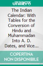 The Indian Calendar: With Tables for the Conversion of Hindu and Muhammadan Into A. D. Dates, and Vice Versa. E-book. Formato PDF ebook di Robert Sewell