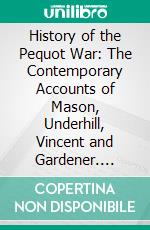 History of the Pequot War: The Contemporary Accounts of Mason, Underhill, Vincent and Gardener. E-book. Formato PDF ebook